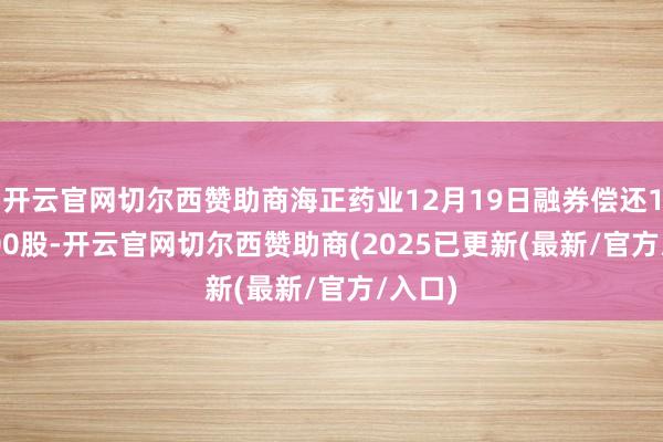 开云官网切尔西赞助商海正药业12月19日融券偿还1200.00股-开云官网切尔西赞助商(2025已更新(最新/官方/入口)