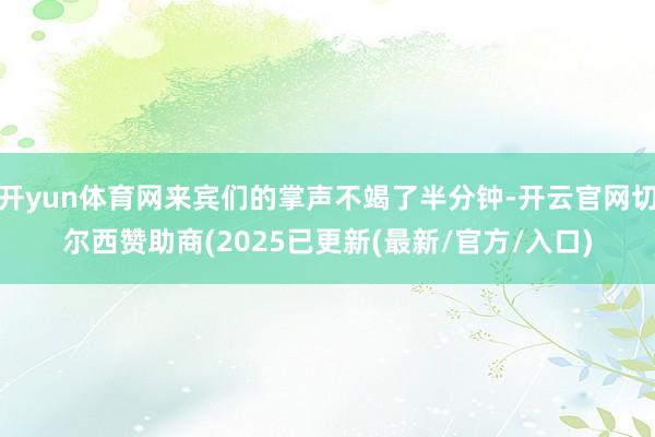 开yun体育网来宾们的掌声不竭了半分钟-开云官网切尔西赞助商(2025已更新(最新/官方/入口)