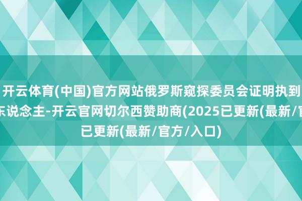 开云体育(中国)官方网站俄罗斯窥探委员会证明执到别称嫌疑东说念主-开云官网切尔西赞助商(2025已更新(最新/官方/入口)