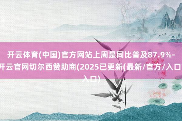 开云体育(中国)官方网站上周是同比普及87.9%-开云官网切尔西赞助商(2025已更新(最新/官方/入口)