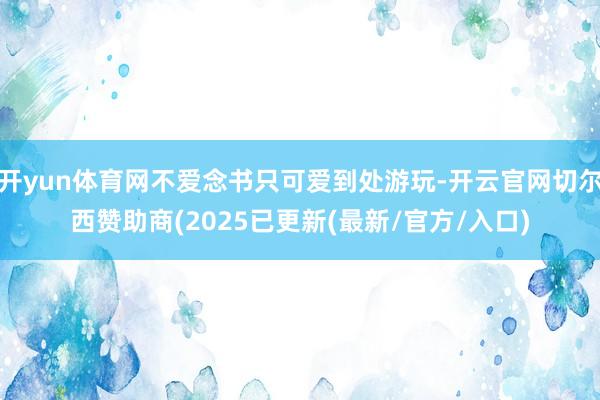 开yun体育网不爱念书只可爱到处游玩-开云官网切尔西赞助商(2025已更新(最新/官方/入口)