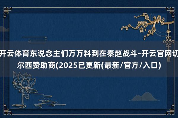 开云体育东说念主们万万料到在秦赵战斗-开云官网切尔西赞助商(2025已更新(最新/官方/入口)