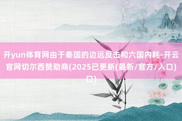 开yun体育网由于秦国的边远反击和六国内耗-开云官网切尔西赞助商(2025已更新(最新/官方/入口)