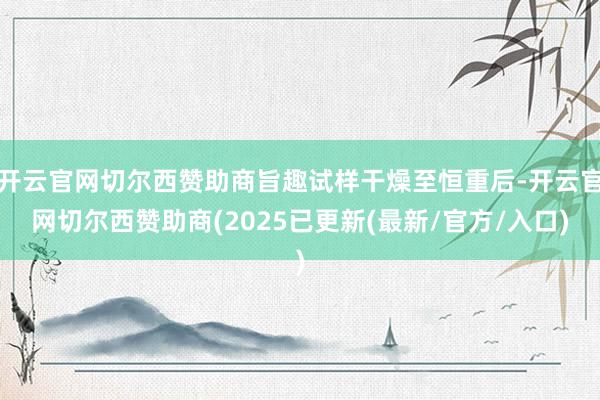 开云官网切尔西赞助商旨趣试样干燥至恒重后-开云官网切尔西赞助商(2025已更新(最新/官方/入口)
