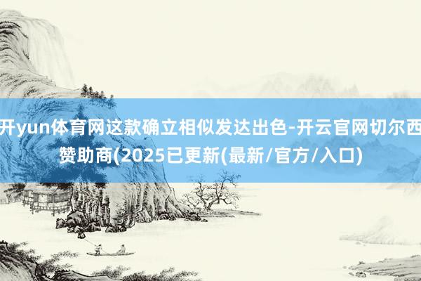 开yun体育网这款确立相似发达出色-开云官网切尔西赞助商(2025已更新(最新/官方/入口)
