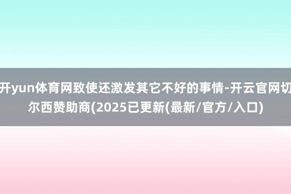 开yun体育网致使还激发其它不好的事情-开云官网切尔西赞助商(2025已更新(最新/官方/入口)