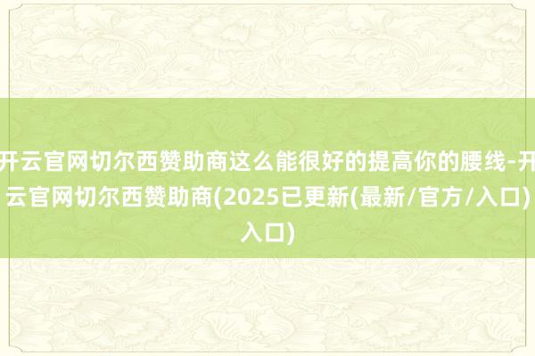 开云官网切尔西赞助商这么能很好的提高你的腰线-开云官网切尔西赞助商(2025已更新(最新/官方/入口)