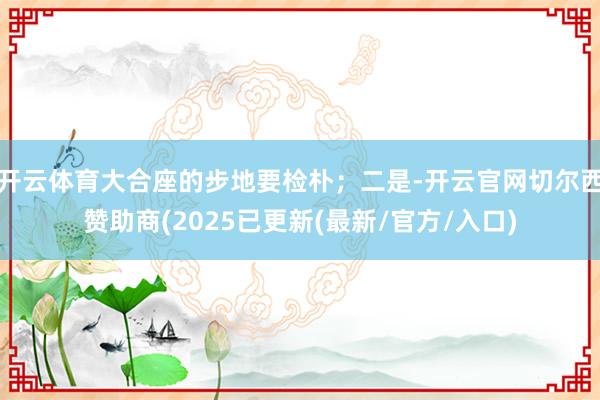 开云体育大合座的步地要检朴；二是-开云官网切尔西赞助商(2025已更新(最新/官方/入口)