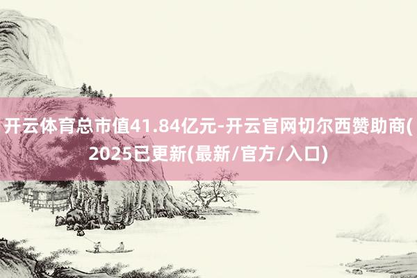 开云体育总市值41.84亿元-开云官网切尔西赞助商(2025已更新(最新/官方/入口)