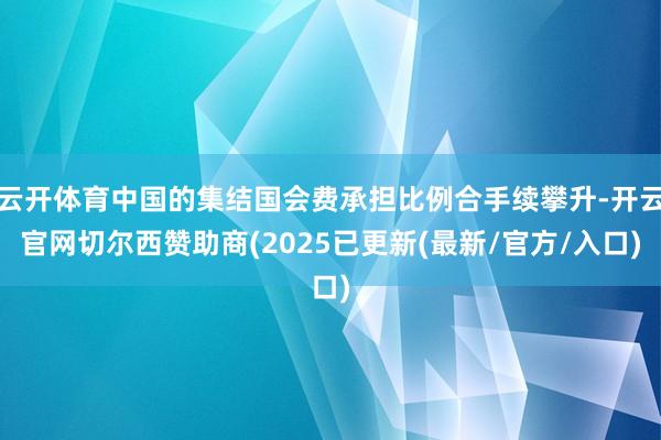 云开体育中国的集结国会费承担比例合手续攀升-开云官网切尔西赞助商(2025已更新(最新/官方/入口)