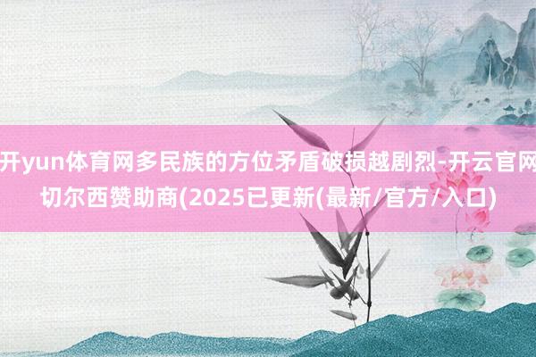 开yun体育网多民族的方位矛盾破损越剧烈-开云官网切尔西赞助商(2025已更新(最新/官方/入口)