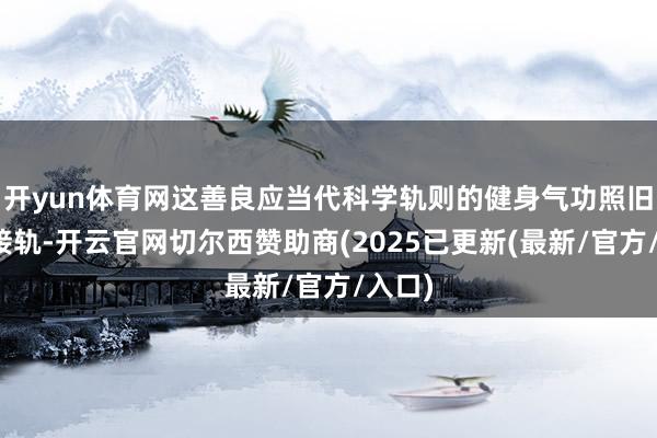 开yun体育网这善良应当代科学轨则的健身气功照旧日益接轨-开云官网切尔西赞助商(2025已更新(最新/官方/入口)