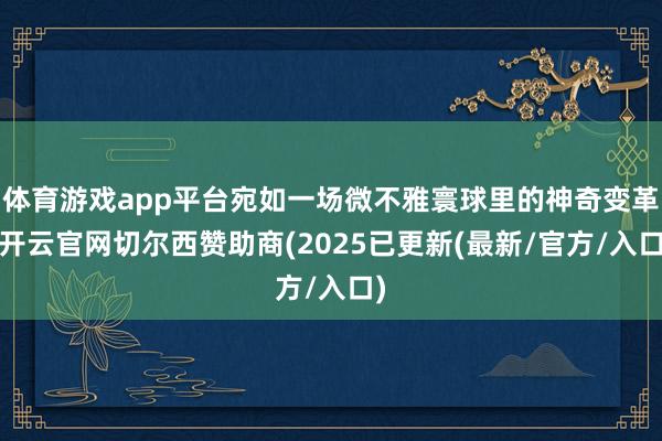 体育游戏app平台宛如一场微不雅寰球里的神奇变革-开云官网切尔西赞助商(2025已更新(最新/官方/入口)