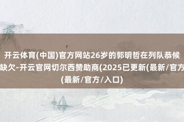 开云体育(中国)官方网站26岁的郭明哲在列队恭候安检的缺欠-开云官网切尔西赞助商(2025已更新(最新/官方/入口)