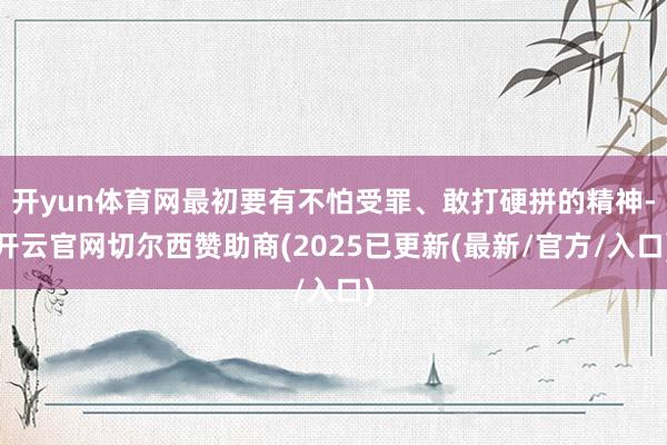 开yun体育网最初要有不怕受罪、敢打硬拼的精神-开云官网切尔西赞助商(2025已更新(最新/官方/入口)