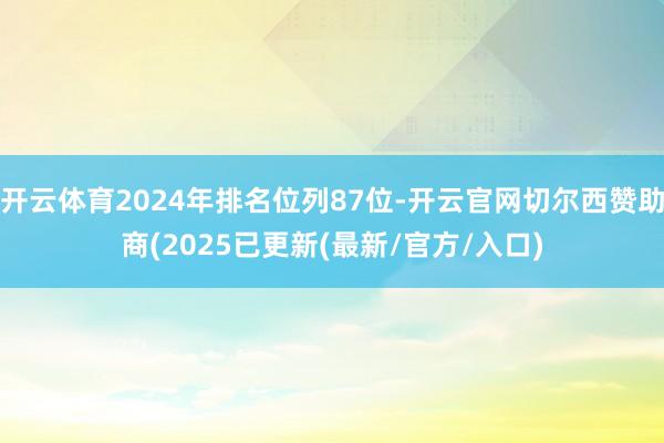 开云体育2024年排名位列87位-开云官网切尔西赞助商(2025已更新(最新/官方/入口)