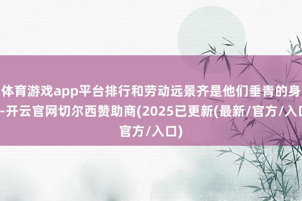 体育游戏app平台排行和劳动远景齐是他们垂青的身分-开云官网切尔西赞助商(2025已更新(最新/官方/入口)
