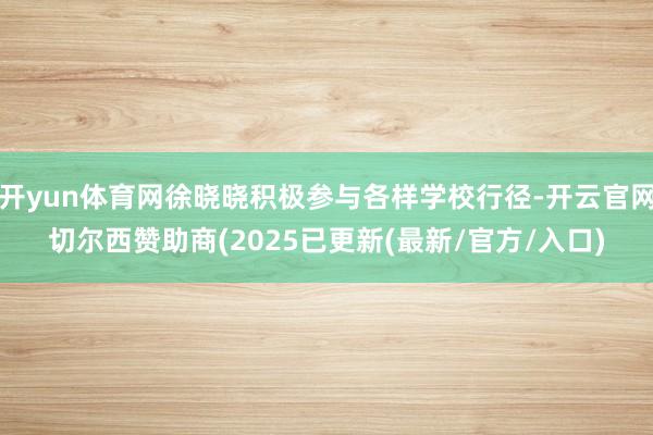 开yun体育网徐晓晓积极参与各样学校行径-开云官网切尔西赞助商(2025已更新(最新/官方/入口)