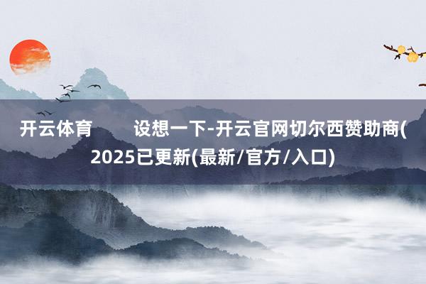 开云体育        设想一下-开云官网切尔西赞助商(2025已更新(最新/官方/入口)