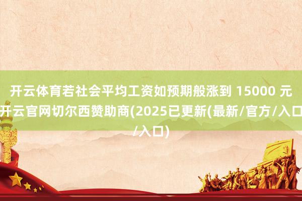 开云体育若社会平均工资如预期般涨到 15000 元-开云官网切尔西赞助商(2025已更新(最新/官方/入口)