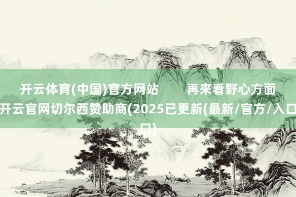 开云体育(中国)官方网站        再来看野心方面-开云官网切尔西赞助商(2025已更新(最新/官方/入口)