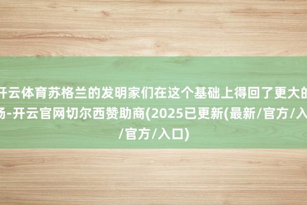 开云体育苏格兰的发明家们在这个基础上得回了更大的发扬-开云官网切尔西赞助商(2025已更新(最新/官方/入口)