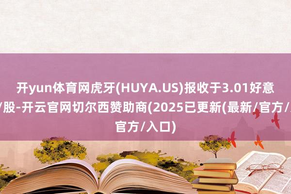开yun体育网虎牙(HUYA.US)报收于3.01好意思元/股-开云官网切尔西赞助商(2025已更新(最新/官方/入口)