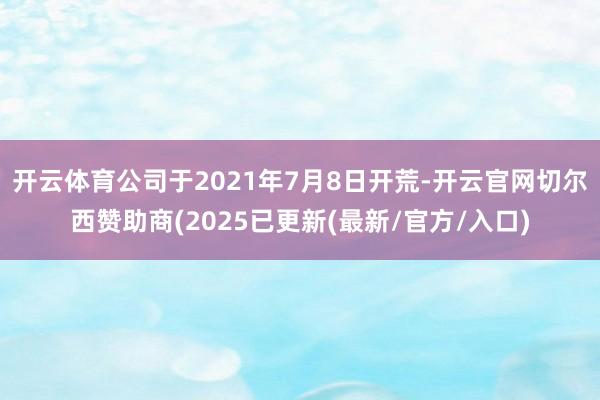 开云体育公司于2021年7月8日开荒-开云官网切尔西赞助商(2025已更新(最新/官方/入口)