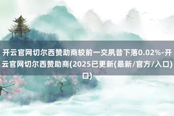 开云官网切尔西赞助商较前一交夙昔下落0.02%-开云官网切尔西赞助商(2025已更新(最新/官方/入口)