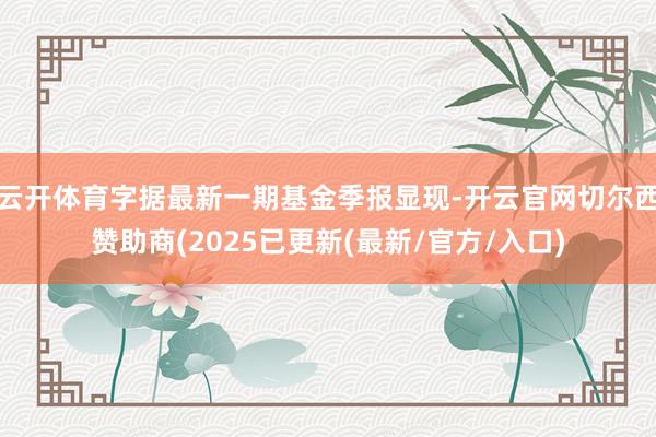 云开体育字据最新一期基金季报显现-开云官网切尔西赞助商(2025已更新(最新/官方/入口)