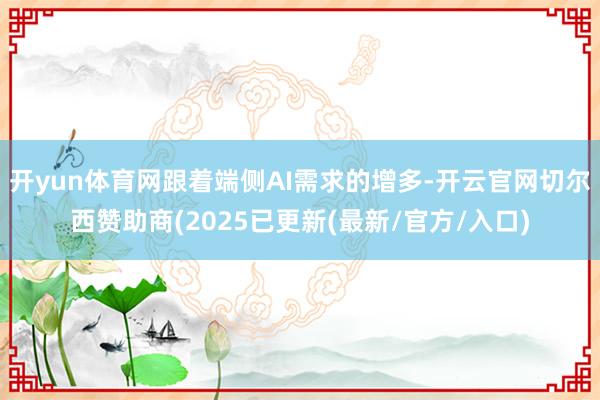 开yun体育网跟着端侧AI需求的增多-开云官网切尔西赞助商(2025已更新(最新/官方/入口)