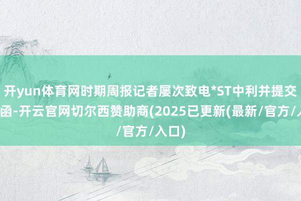 开yun体育网时期周报记者屡次致电*ST中利并提交采访函-开云官网切尔西赞助商(2025已更新(最新/官方/入口)