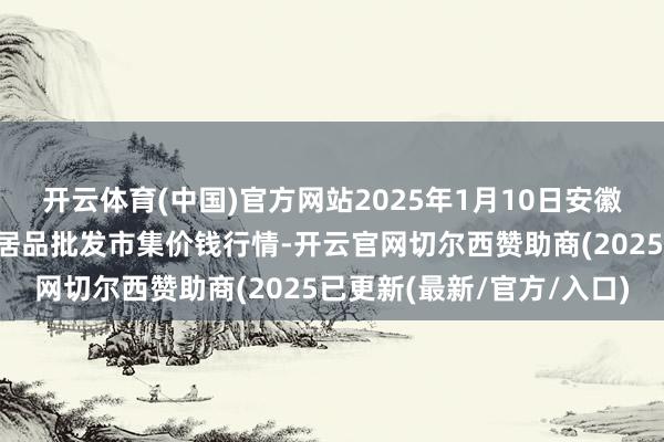 开云体育(中国)官方网站2025年1月10日安徽六安市裕安区紫竹林农居品批发市集价钱行情-开云官网切尔西赞助商(2025已更新(最新/官方/入口)