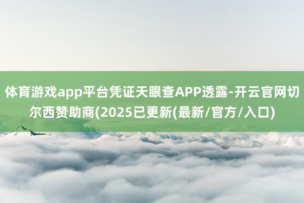 体育游戏app平台凭证天眼查APP透露-开云官网切尔西赞助商(2025已更新(最新/官方/入口)