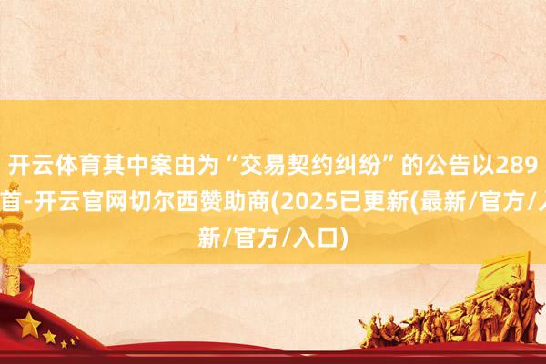 开云体育其中案由为“交易契约纠纷”的公告以289则居首-开云官网切尔西赞助商(2025已更新(最新/官方/入口)