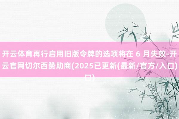 开云体育再行启用旧版令牌的选项将在 6 月失效-开云官网切尔西赞助商(2025已更新(最新/官方/入口)