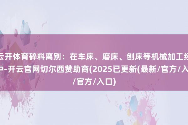 云开体育碎料离别：在车床、磨床、刨床等机械加工经由中-开云官网切尔西赞助商(2025已更新(最新/官方/入口)