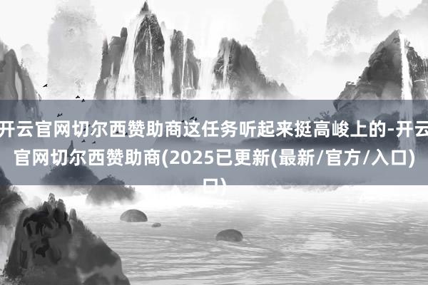 开云官网切尔西赞助商这任务听起来挺高峻上的-开云官网切尔西赞助商(2025已更新(最新/官方/入口)