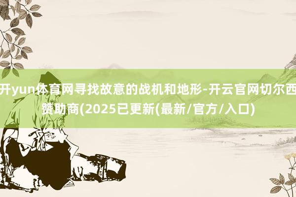 开yun体育网寻找故意的战机和地形-开云官网切尔西赞助商(2025已更新(最新/官方/入口)