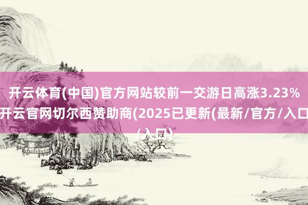 开云体育(中国)官方网站较前一交游日高涨3.23%-开云官网切尔西赞助商(2025已更新(最新/官方/入口)