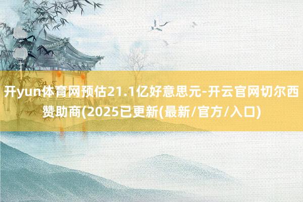 开yun体育网预估21.1亿好意思元-开云官网切尔西赞助商(2025已更新(最新/官方/入口)