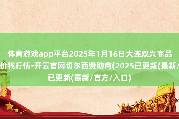 体育游戏app平台2025年1月16日大连双兴商品城有限公司价钱行情-开云官网切尔西赞助商(2025已更新(最新/官方/入口)