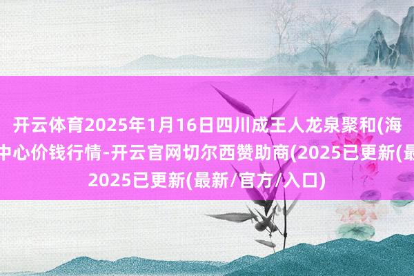 开云体育2025年1月16日四川成王人龙泉聚和(海外)果蔬菜交往中心价钱行情-开云官网切尔西赞助商(2025已更新(最新/官方/入口)