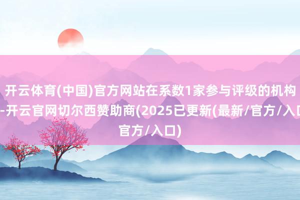 开云体育(中国)官方网站在系数1家参与评级的机构中-开云官网切尔西赞助商(2025已更新(最新/官方/入口)