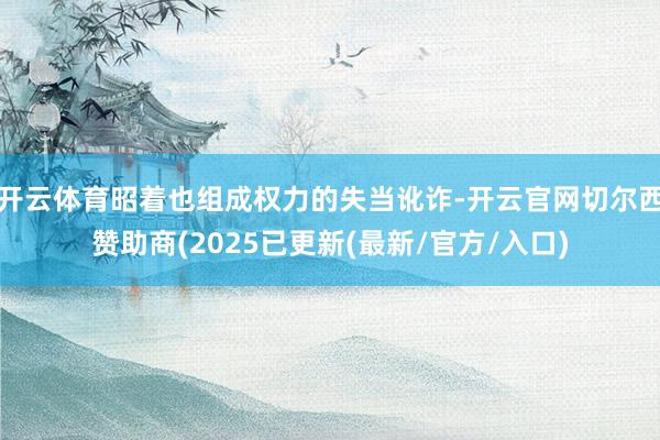 开云体育昭着也组成权力的失当讹诈-开云官网切尔西赞助商(2025已更新(最新/官方/入口)