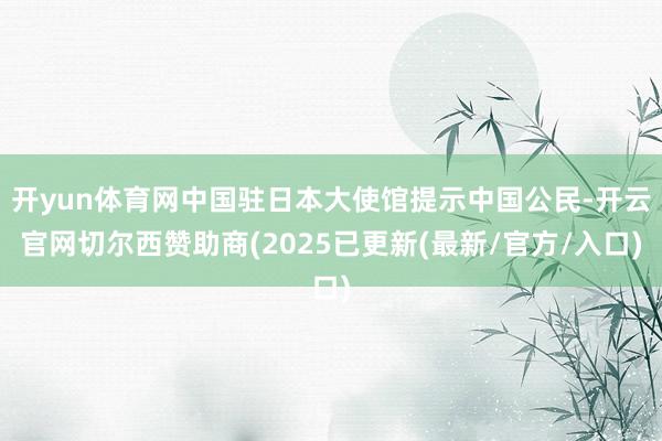 开yun体育网中国驻日本大使馆提示中国公民-开云官网切尔西赞助商(2025已更新(最新/官方/入口)