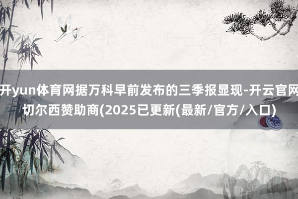 开yun体育网据万科早前发布的三季报显现-开云官网切尔西赞助商(2025已更新(最新/官方/入口)