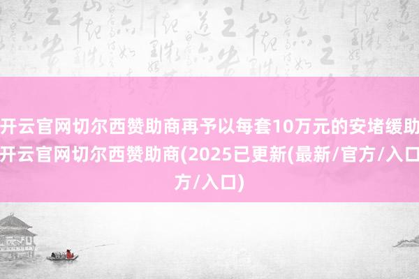 开云官网切尔西赞助商再予以每套10万元的安堵缓助-开云官网切尔西赞助商(2025已更新(最新/官方/入口)