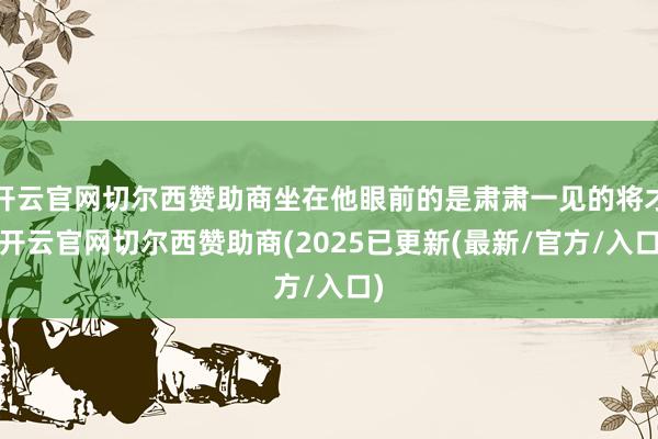 开云官网切尔西赞助商坐在他眼前的是肃肃一见的将才-开云官网切尔西赞助商(2025已更新(最新/官方/入口)