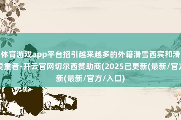 体育游戏app平台招引越来越多的外籍滑雪西宾和滑雪通顺爱重者-开云官网切尔西赞助商(2025已更新(最新/官方/入口)